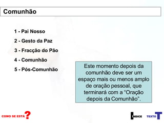 1 - Pai Nosso 2 - Gesto da Paz 3 - Fracção do Pão 4 - Comunhão Este momento depois da comunhão deve ser um espaço mais ou menos amplo de oração pessoal, que terminará com a “Oração depois da Comunhão”. 5 - Pós-Comunhão Comunhão 