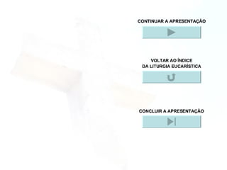 CONTINUAR A APRESENTAÇÃO VOLTAR AO ÍNDICE DA LITURGIA EUCARÍSTICA CONCLUIR A APRESENTAÇÃO 