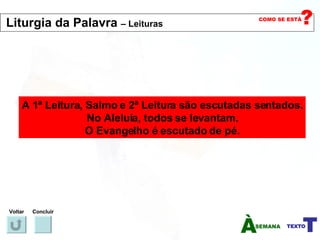 A 1ª Leitura, Salmo e 2ª Leitura são escutadas sentados. No Aleluia, todos se levantam. O Evangelho é escutado de pé. Voltar Concluir Liturgia da Palavra  – Leituras   