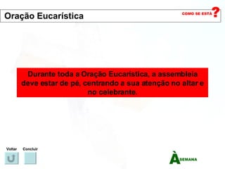 Durante toda a Oração Eucarística, a assembleia deve estar de pé, centrando a sua atenção no altar e no celebrante. Voltar Concluir Oração Eucarística 