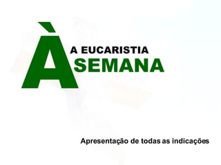 A EUCARISTIA Apresentação de todas as indicações 