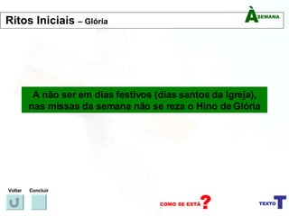 A não ser em dias festivos (dias santos da Igreja), nas missas da semana não se reza o Hino de Glória Voltar Concluir Ritos Iniciais  – Glória 