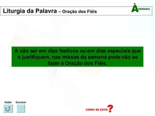A não ser em dias festivos ou em dias especiais que o justifiquem, nas missas da semana pode não se fazer a Oração dos Fiéis. Voltar Concluir Liturgia da Palavra  – Oração dos Fiéis 