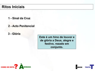 1 - Sinal da Cruz 2 - Acto Penitencial 3 - Glória Este é um hino de louvor e de glória a Deus, alegre e festivo, rezado em conjunto. Ritos Iniciais  