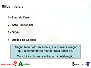 1 - Sinal da Cruz 2 - Acto Penitencial 3 - Glória 4 - Oração de Colecta Oração feita pelo sacerdote, é a primeira oração que a comunidade reunida reza como tal. Conclui e culmina a entrada na celebração. Ritos Iniciais  
