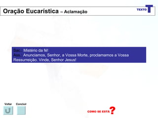 Sac.:  Mistério da fé! Ass.:  Anunciamos, Senhor, a Vossa Morte, proclamamos a Vossa Ressurreição. Vinde, Senhor Jesus! Voltar Concluir Oração Eucarística  – Aclamação 