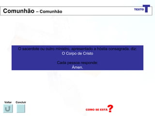 O sacerdote ou outro ministro, apresentado a hóstia consagrada, diz: O Corpo de Cristo Cada pessoa responde: Ámen. Voltar Concluir Comunhão  – Comunhão 