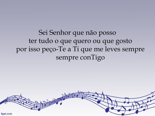 Sei Senhor que não posso
ter tudo o que quero ou que gosto
por isso peço-Te a Ti que me leves sempre
sempre conTigo
 