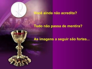 Você ainda não acredita? Tudo não passa de mentira? As imagens a seguir são fortes... 