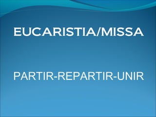 EUCARISTIA/MISSA
PARTIR-REPARTIR-UNIR
 