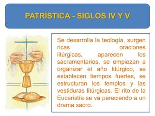 PATRÍSTICA - SIGLOS IV Y VSe desarrolla la teología, surgen ricas oraciones litúrgicas, aparecen los sacramentarios, se empiezan a organizar el año litúrgico, se establecen tiempos fuertes, se estructuran los templos y las vestiduras litúrgicas. El rito de la Eucaristía se va pareciendo a un drama sacro.