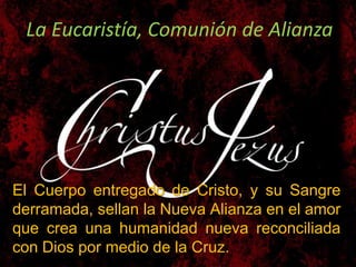 La Eucaristía, Comunión de AlianzaEl Cuerpo entregado de Cristo, y su Sangre derramada, sellan la Nueva Alianza en el amor que crea una humanidad nueva reconciliada con Dios por medio de la Cruz.