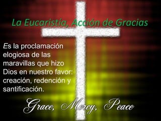 La Eucaristía, Acción de GraciasEs la proclamación elogiosa de las maravillas que hizo Dios en nuestro favor: creación, redención y santificación.
