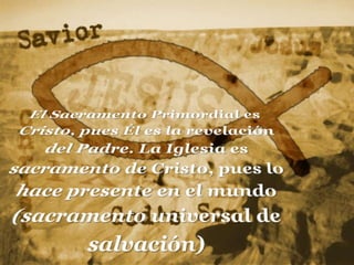 dinámica sacramentalEl Sacramento Primordial es Cristo, puesÉles la revelación del Padre. La Iglesiaessacramento de Cristo, pues lo hacepresente en el mundo (sacramento universal de salvación)