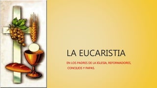 LA EUCARISTIA
EN LOS PADRES DE LA IGLESIA, REFORMADORES,
CONCILIOS Y PAPAS.
 