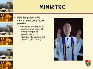 MINISTRO Sólo los presbíteros válidamente ordenados pueden:  - Presidir la Eucaristía y consagrar el pan y el vino para que se conviertan en el Cuerpo y la Sangre del Señor. (CEC 1411) 