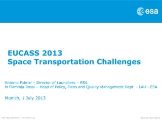 ESA UNCLASSIFIES – For official use
EUCASS 2013
Space Transportation Challenges
Antonio Fabrizi – Director of Launchers – ESA
M Flaminia Rossi – Head of Policy, Plans and Quality Management Dept. - LAU - ESA
Munich, 1 July 2013
 