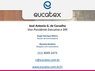 José Antonio G. de Carvalho
Vice Presidente Executivo e DRI
Sergio Henrique Ribeiro
Diretor de Controladoria
Waneska Bandeira
Relações com Investidores
(11) 3049-2473
ri@eucatex.com.br
www.eucatex.com.br/ri
 