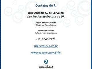 José Antonio G. de Carvalho Vice Presidente Executivo e DRI 
Sergio Henrique Ribeiro Diretor de Controladoria 
Waneska Bandeira Relações com Investidores 
(11) 3049-2473 
ri@eucatex.com.br 
www.eucatex.com.br/ri 
Contatos de RI 