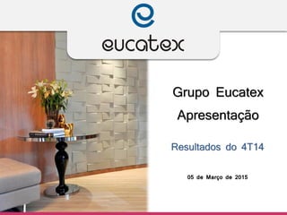 Grupo Eucatex
Apresentação
Resultados do 4T14
05 de Março de 2015
 