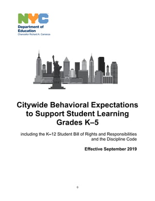 0
Citywide Behavioral Expectations
to Support Student Learning
Grades K–5
including the K–12 Student Bill of Rights and Responsibilities
and the Discipline Code
Effective September 2019
 