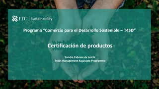 Programa “Comercio para el Desarrollo Sostenible – T4SD”
Sustainability
Certificación de productos
Sandra Cabrera de Leicht
T4SD Management Associate Programme
 