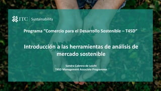 Programa “Comercio para el Desarrollo Sostenible – T4SD”
Sustainability
Introducción a las herramientas de análisis de
mercado sostenible
Sandra Cabrera de Leicht
T4SD Management Associate Programme
 