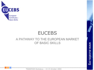 EUCEBS
TRANSFAIR Bratislava – 14-15 October 2004
A PATHWAY TO THE EUROPEAN MARKET
OF BASIC SKILLS
 