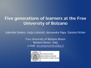 Five generations of learners at the Free
         University of Bolzano

Gabriella Dodero, Katja Luterotti, Alessandra Papa, Daniela Pichler

                Free University of Bolzano Bozen
                      Bolzano Bozen, Italy
                 e-mail: development@unibz.it
 
