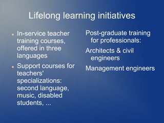 Lifelong learning initiatives
   In-service teacher    Post-graduate training
    training courses,      for professionals:
    offered in three      Architects & civil
    languages              engineers
   Support courses for   Management engineers
    teachers'
    specializations:
    second language,
    music, disabled
    students, ...
 