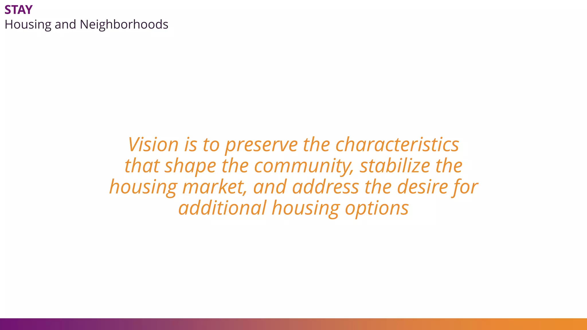 STAY
Housing and Neighborhoods
Vision is to preserve the characteristics
that shape the community, stabilize the
housing market, and address the desire for
additional housing options
 