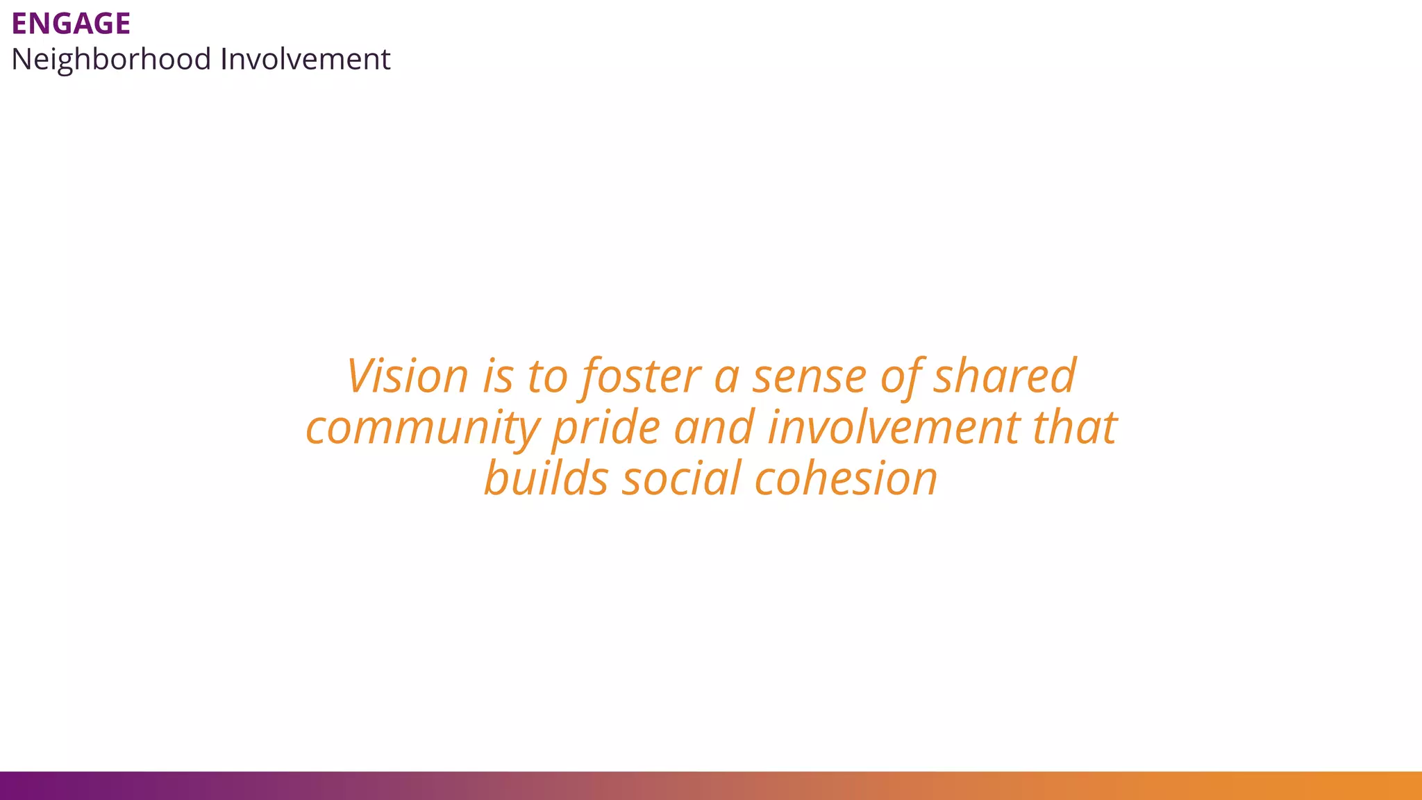 Vision is to foster a sense of shared
community pride and involvement that
builds social cohesion
ENGAGE
Neighborhood Involvement
 