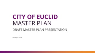 CITY OF EUCLID
MASTER PLAN
DRAFT MASTER PLAN PRESENTATION
January 10, 2018
 