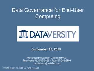 Data Governance for End-User
Computing
© AskGet.com Inc, 2015. All rights reserved
Presented by Malcolm Chisholm Ph.D.
Telephone 732-539-3406 – Fax 407-264-6809
mchisholm@AskGet.com
September 15, 2015
 