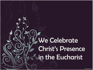 We Celebrate
Christ’s Presence
in the Eucharist
 
