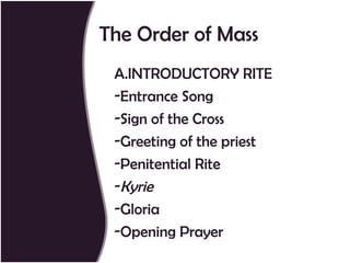 The Order of Mass
 A.INTRODUCTORY RITE
 -Entrance Song
 -Sign of the Cross
 -Greeting of the priest
 -Penitential Rite
 -Kyrie
 -Gloria
 -Opening Prayer
 