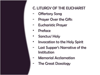 C. LITURGY OF THE EUCHARIST
- Offertory Song
- Prayer Over the Gifts
- Eucharistic Prayer
• Preface
• Sanctus/ Holy
• Invocation to the Holy Spirit
- Last Supper’s Narrative of the
    Institution
- Memorial Acclamation
- The Great Doxology
 