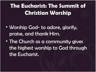 The Eucharist: The Summit of
       Christian Worship

• Worship God- to adore, glorify,
  praise, and thank Him.
• The Church as a community gives
  the highest worship to God through
  the Eucharist.
 