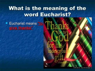 What is the meaning of theWhat is the meaning of the
word Eucharist?word Eucharist?
 Eucharist meansEucharist means “to“to
give thanks”give thanks”
 