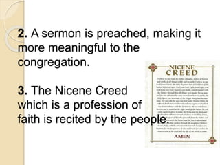 2. A sermon is preached, making it
more meaningful to the
congregation.
3. The Nicene Creed
which is a profession of
faith is recited by the people.
 