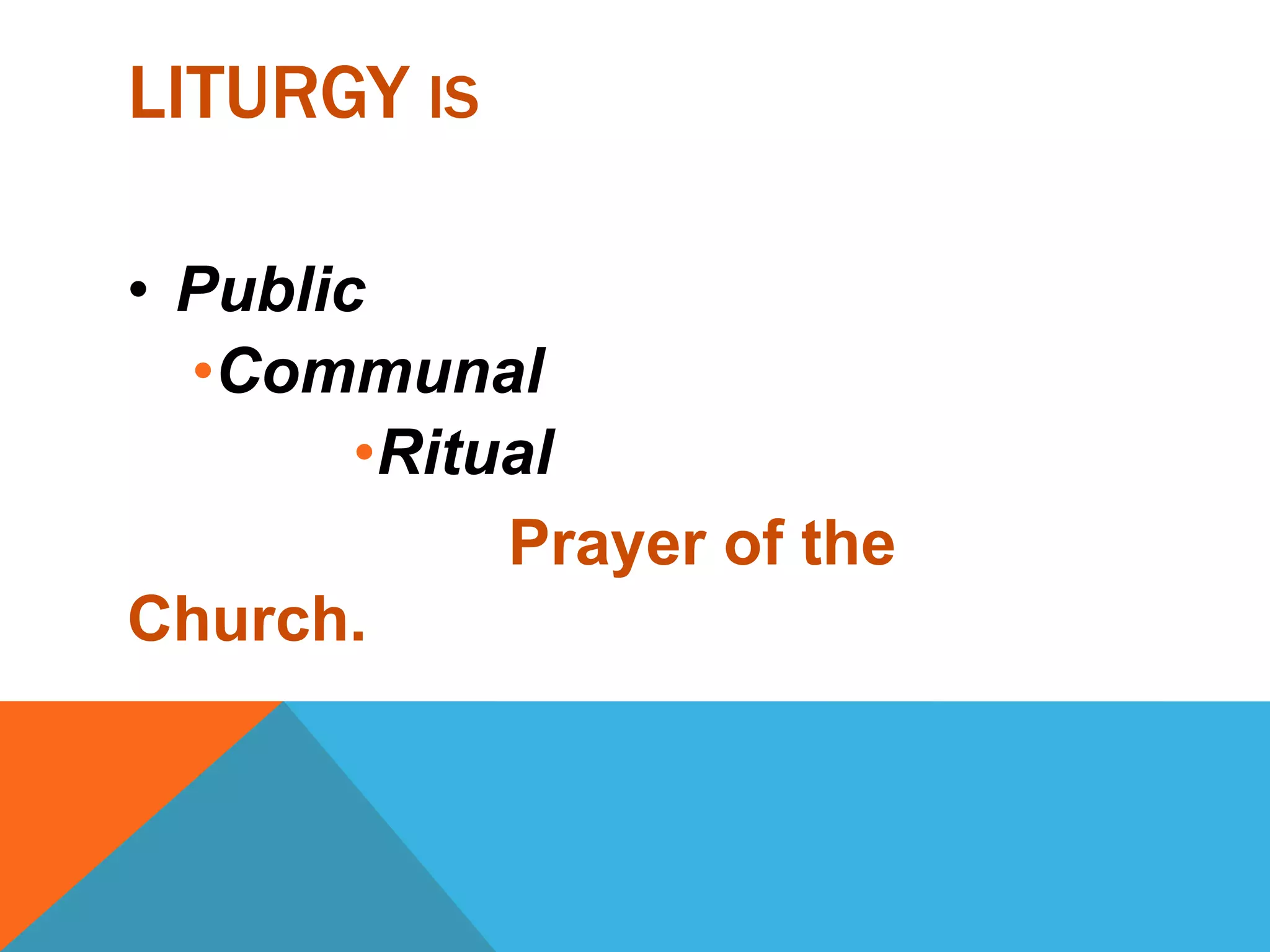 LITURGY IS

• Public
  •Communal
        •Ritual
             Prayer of the
Church.
 