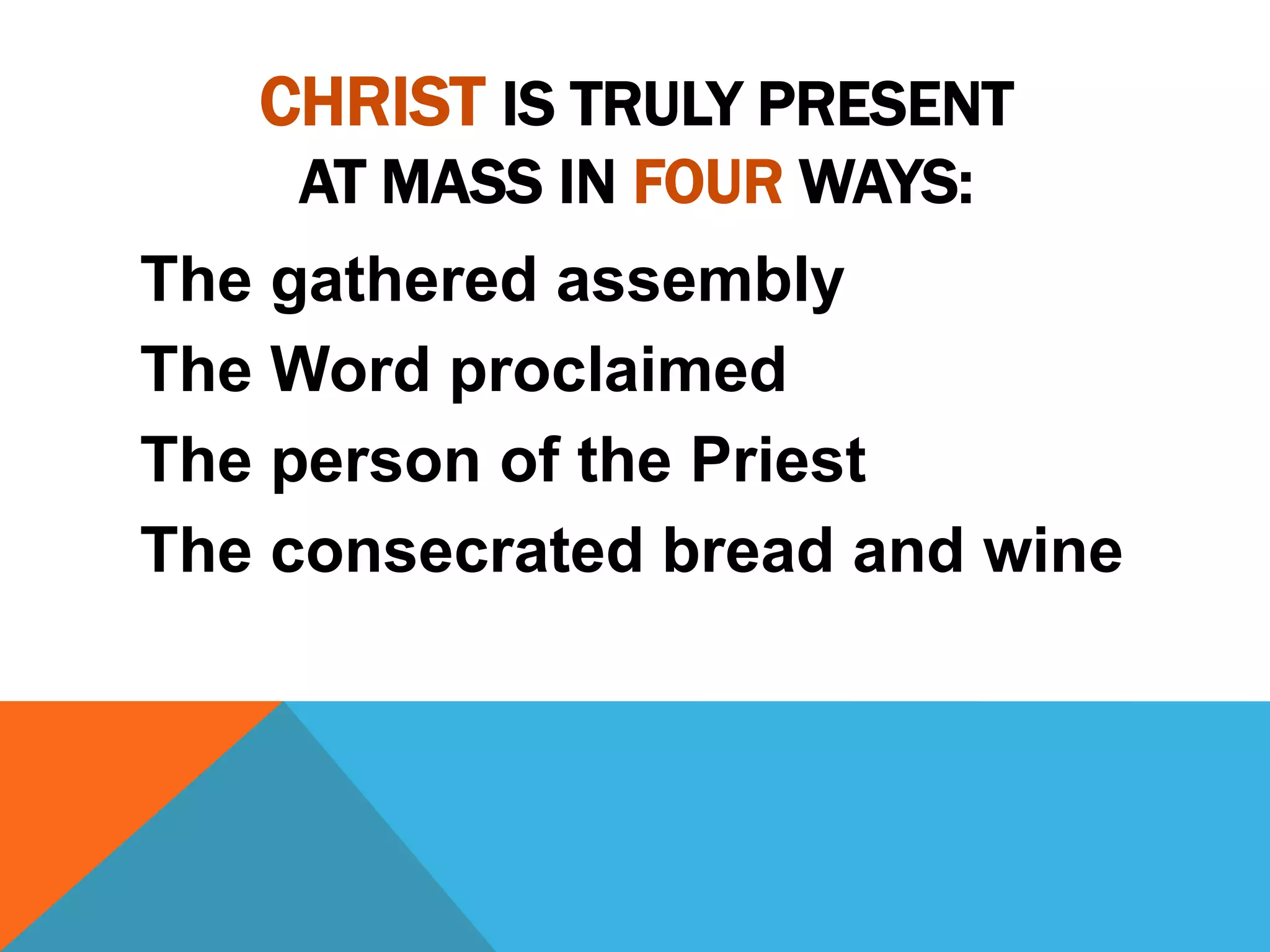 CHRIST IS TRULY PRESENT
    AT MASS IN FOUR WAYS:
The gathered assembly
The Word proclaimed
The person of the Priest
The consecrated bread and wine
 