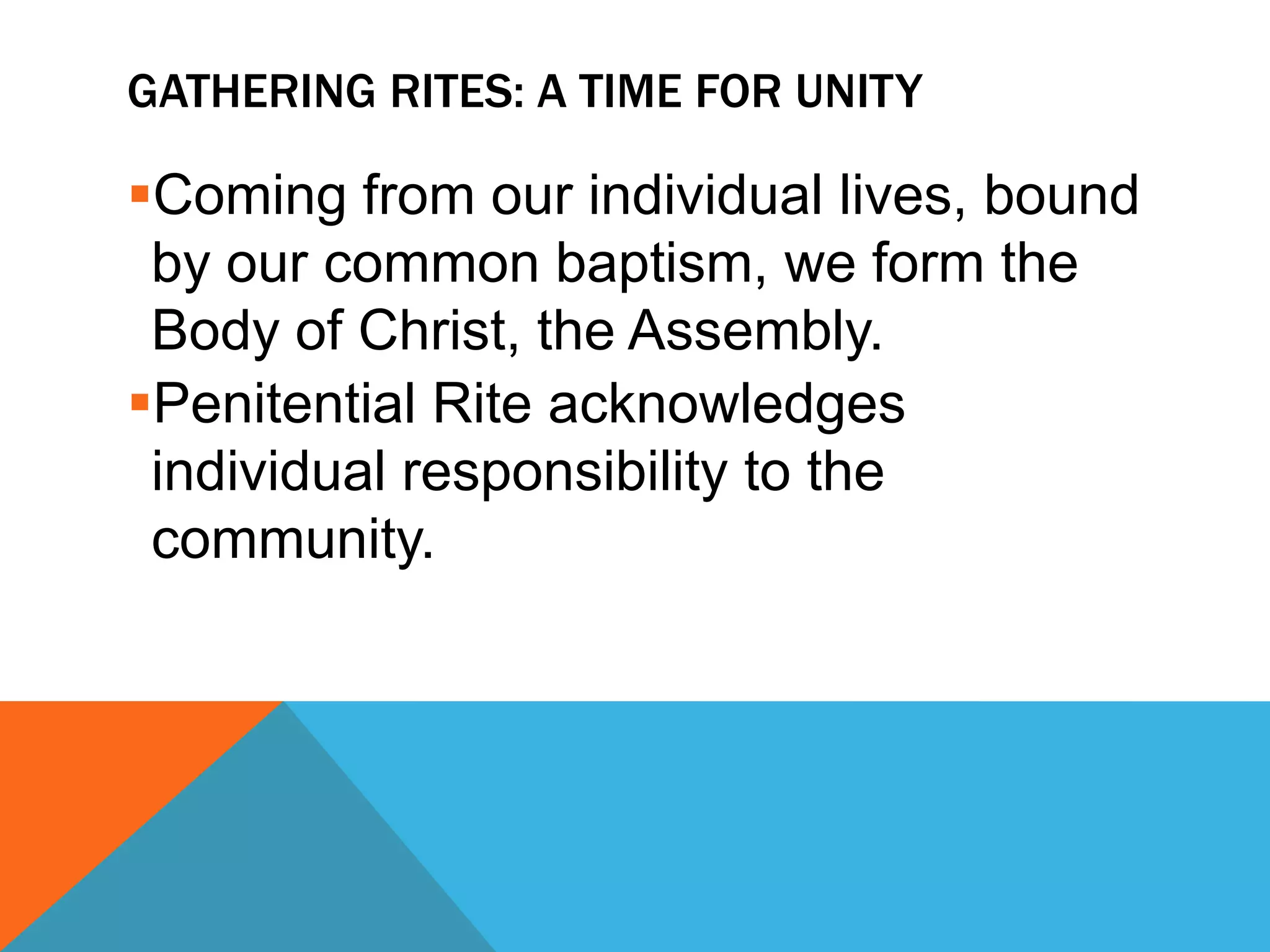 GATHERING RITES: A TIME FOR UNITY

Coming from our individual lives, bound
 by our common baptism, we form the
 Body of Christ, the Assembly.
Penitential Rite acknowledges
 individual responsibility to the
 community.
 