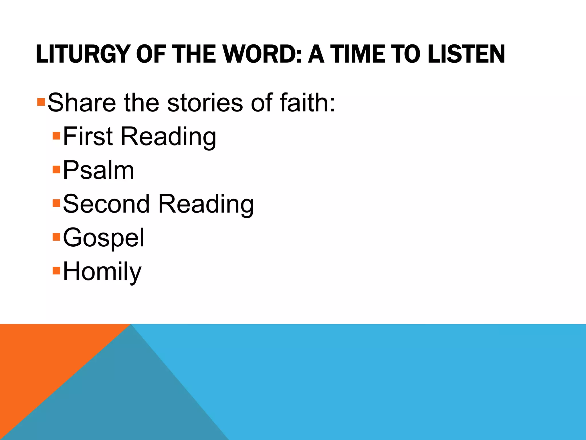 LITURGY OF THE WORD: A TIME TO LISTEN
Share the stories of faith:
 First Reading
 Psalm
 Second Reading
 Gospel
 Homily
 