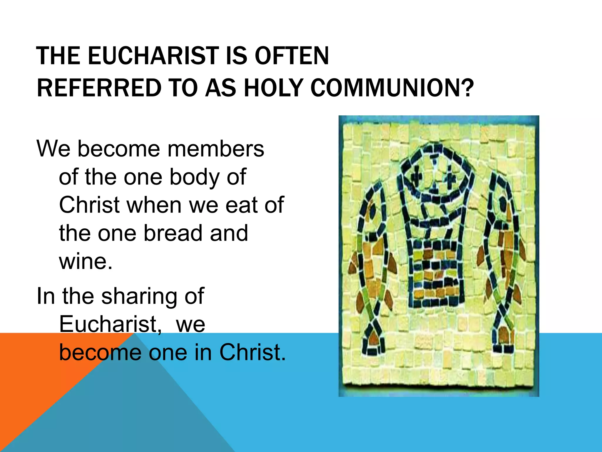 THE EUCHARIST IS OFTEN
REFERRED TO AS HOLY COMMUNION?

We become members
  of the one body of
  Christ when we eat of
  the one bread and
  wine.
In the sharing of
  Eucharist, we
  become one in Christ.
 