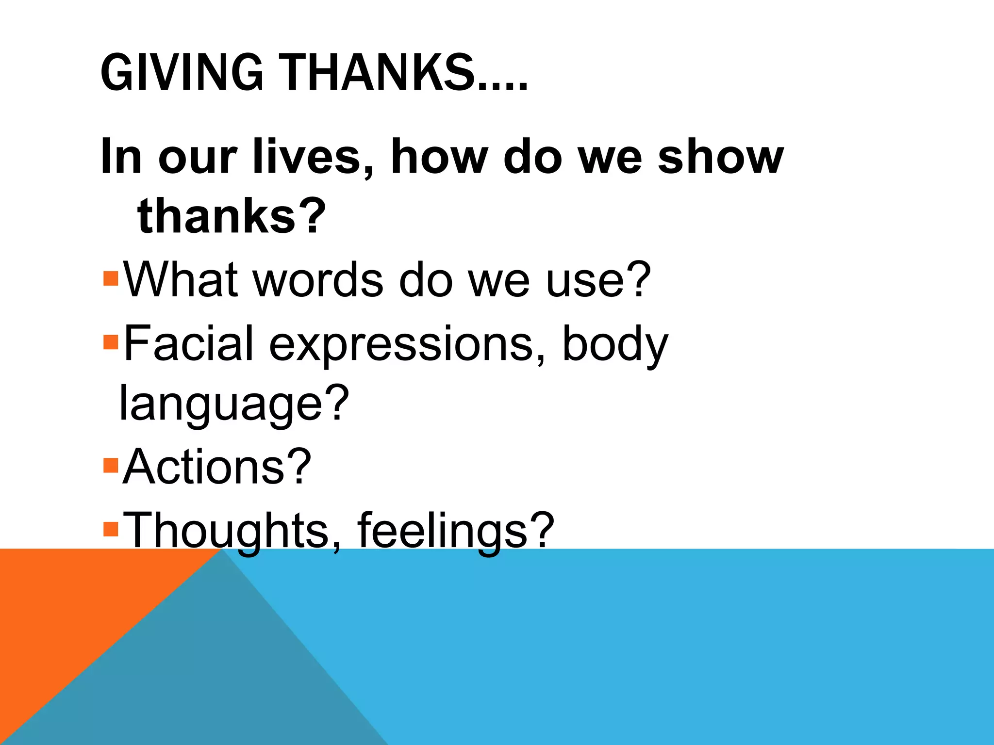 GIVING THANKS….
In our lives, how do we show
  thanks?
What words do we use?
Facial expressions, body
 language?
Actions?
Thoughts, feelings?
 