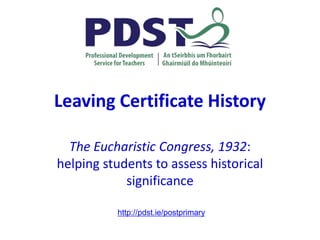 Leaving Certificate History
The Eucharistic Congress, 1932:
helping students to assess historical
significance
http://pdst.ie/postprimary
 