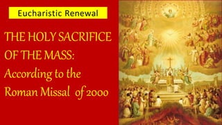 THE HOLYSACRIFICE
OF THE MASS:
According to the
Roman Missal of200o
Eucharistic Renewal
 