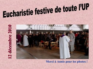 Eucharistie festive de toute l’UP 12 décembre 2010 Merci à Annie pour les photos ! 