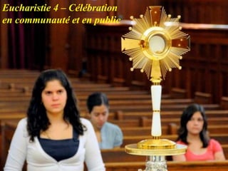 Eucharistie 4 – Célébration
en communauté et en public
 